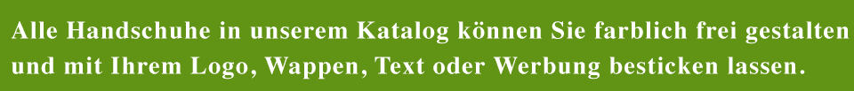 Alle Handschuhe in unserem Katalog können Sie farblich frei gestalten und mit Ihrem Logo, Wappen, Text oder Werbung besticken lassen.