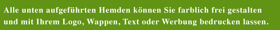 Alle unten aufgeführten Hemden können Sie farblich frei gestalten und mit Ihrem Logo, Wappen, Text oder Werbung besticken lassen.