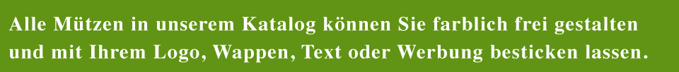 Alle Mützen in unserem Katalog können Sie farblich frei gestalten und mit Ihrem Logo, Wappen, Text oder Werbung besticken lassen.