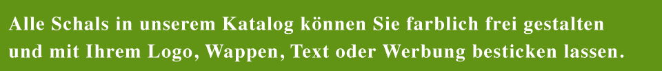 Alle Schals in unserem Katalog können Sie farblich frei gestalten und mit Ihrem Logo, Wappen, Text oder Werbung besticken lassen.